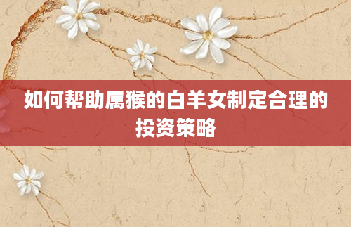 如何帮助属猴的白羊女制定合理的投资策略