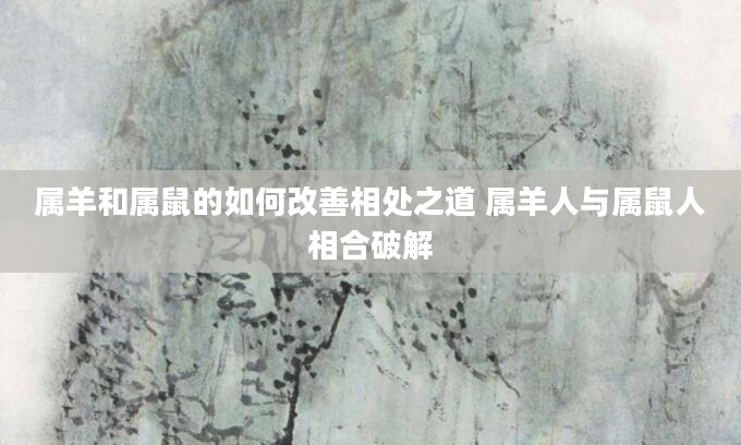 属羊和属鼠的如何改善相处之道 属羊人与属鼠人相合破解
