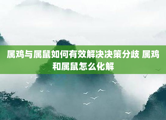 属鸡与属鼠如何有效解决决策分歧 属鸡和属鼠怎么化解