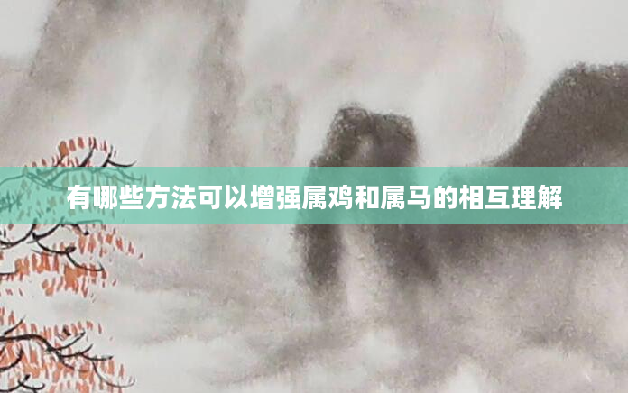 有哪些方法可以增强属鸡和属马的相互理解