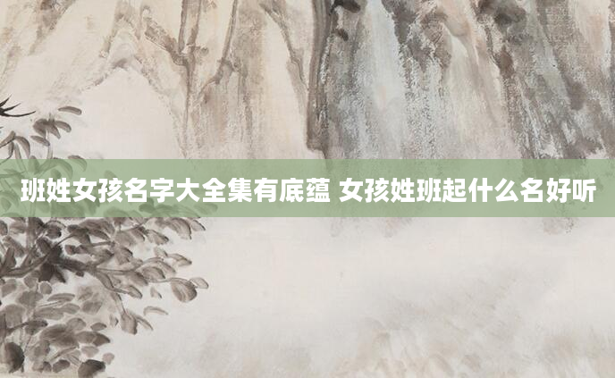 班姓女孩名字大全集有底蕴 女孩姓班起什么名好听