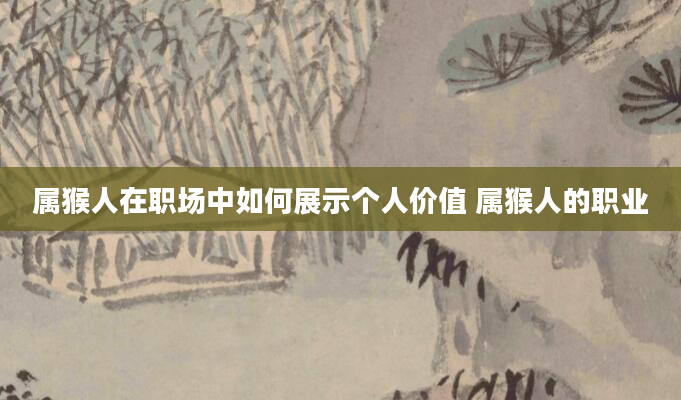 属猴人在职场中如何展示个人价值 属猴人的职业