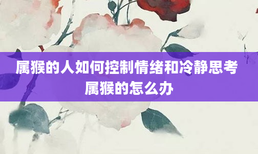 属猴的人如何控制情绪和冷静思考 属猴的怎么办