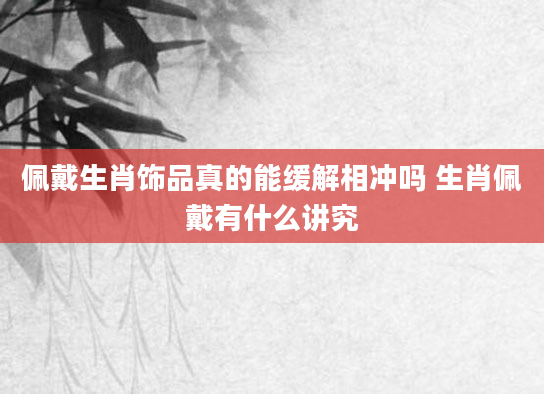 佩戴生肖饰品真的能缓解相冲吗 生肖佩戴有什么讲究