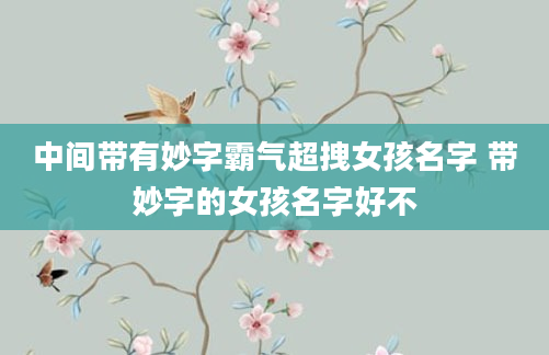 中间带有妙字霸气超拽女孩名字 带妙字的女孩名字好不
