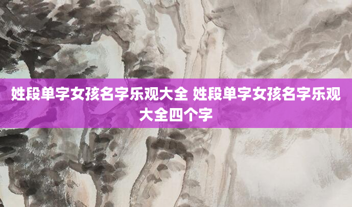 姓段单字女孩名字乐观大全 姓段单字女孩名字乐观大全四个字