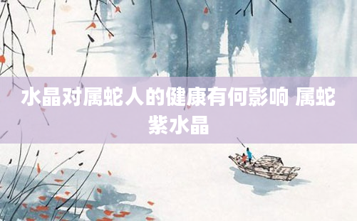 水晶对属蛇人的健康有何影响 属蛇紫水晶