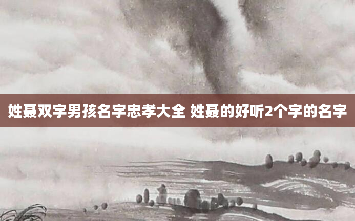 姓聂双字男孩名字忠孝大全 姓聂的好听2个字的名字