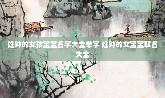姓钟的女孩宝宝名字大全单字 姓钟的女宝宝取名大全