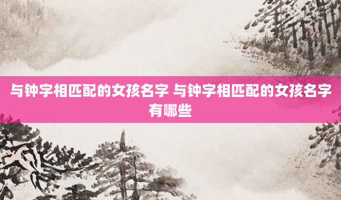 与钟字相匹配的女孩名字 与钟字相匹配的女孩名字有哪些