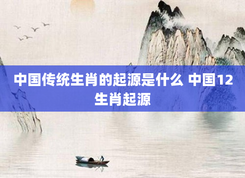 中国传统生肖的起源是什么 中国12生肖起源