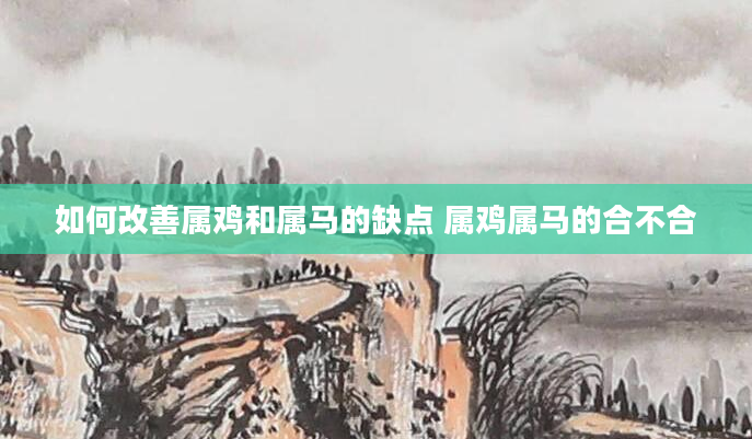 如何改善属鸡和属马的缺点 属鸡属马的合不合