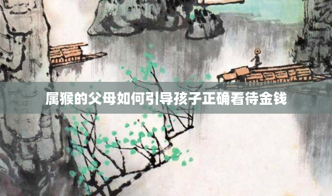 属猴的父母如何引导孩子正确看待金钱