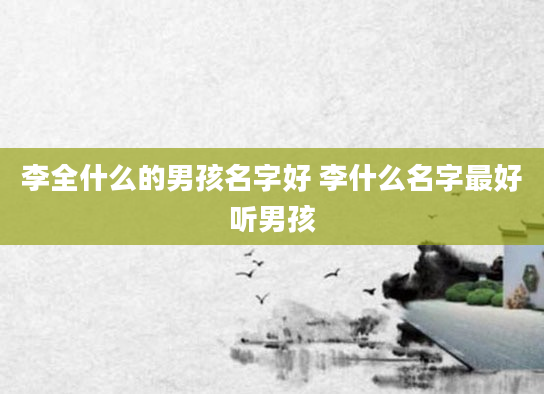 李全什么的男孩名字好 李什么名字最好听男孩