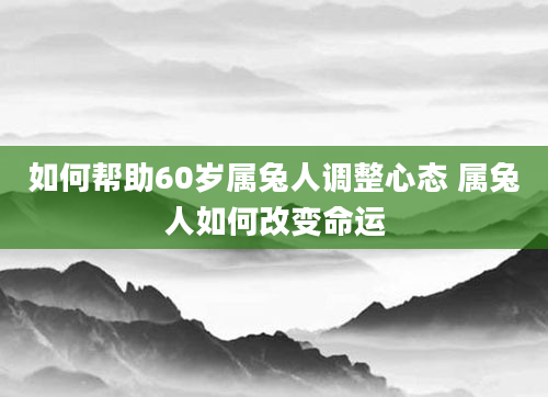 如何帮助60岁属兔人调整心态 属兔人如何改变命运