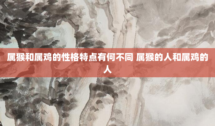 属猴和属鸡的性格特点有何不同 属猴的人和属鸡的人