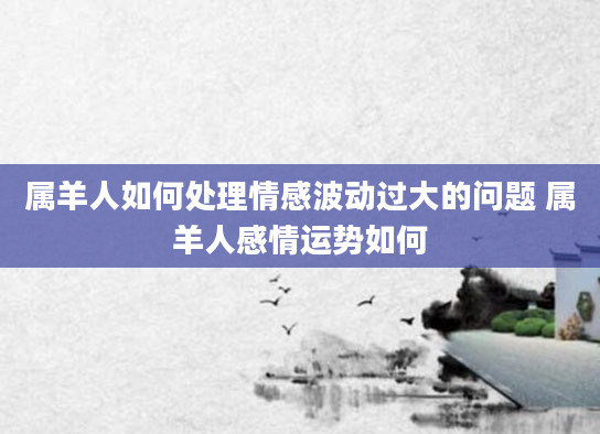 属羊人如何处理情感波动过大的问题 属羊人感情运势如何