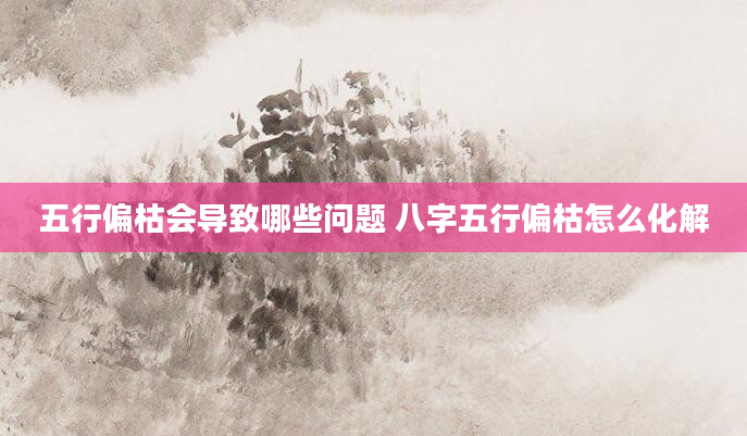 五行偏枯会导致哪些问题 八字五行偏枯怎么化解