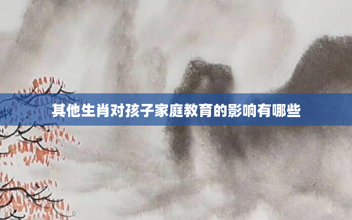 其他生肖对孩子家庭教育的影响有哪些