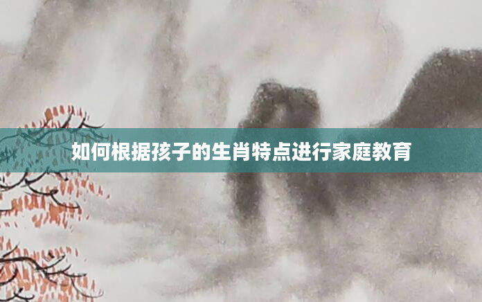 如何根据孩子的生肖特点进行家庭教育