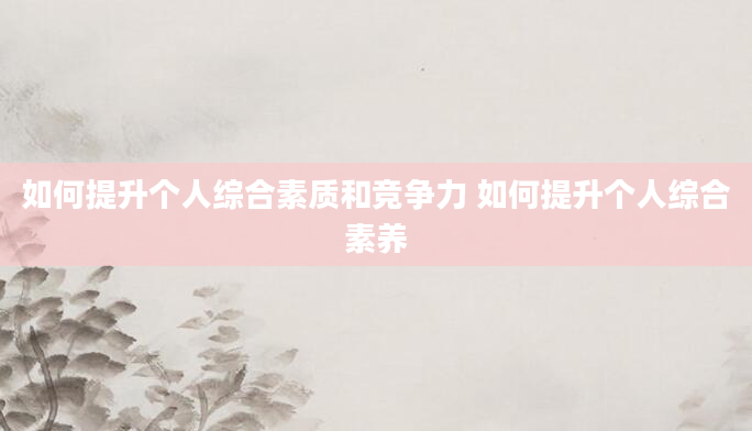 如何提升个人综合素质和竞争力 如何提升个人综合素养