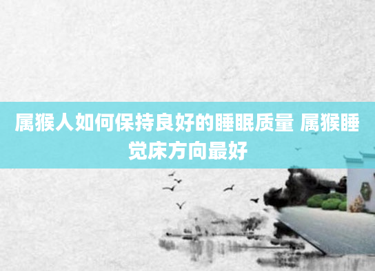 属猴人如何保持良好的睡眠质量 属猴睡觉床方向最好