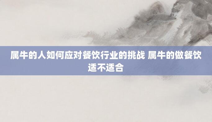 属牛的人如何应对餐饮行业的挑战 属牛的做餐饮适不适合
