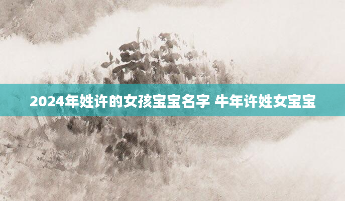 2024年姓许的女孩宝宝名字 牛年许姓女宝宝