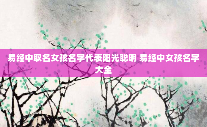 易经中取名女孩名字代表阳光聪明 易经中女孩名字大全