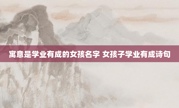 寓意是学业有成的女孩名字 女孩子学业有成诗句
