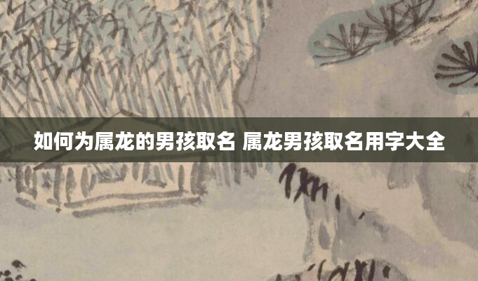 如何为属龙的男孩取名 属龙男孩取名用字大全