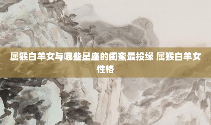 属猴白羊女与哪些星座的闺蜜最投缘 属猴白羊女性格