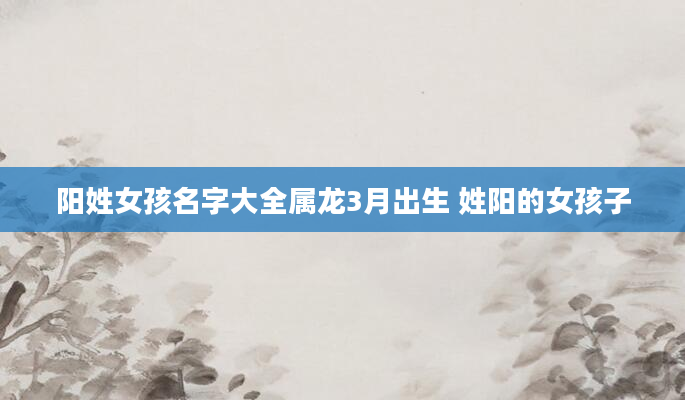 阳姓女孩名字大全属龙3月出生 姓阳的女孩子