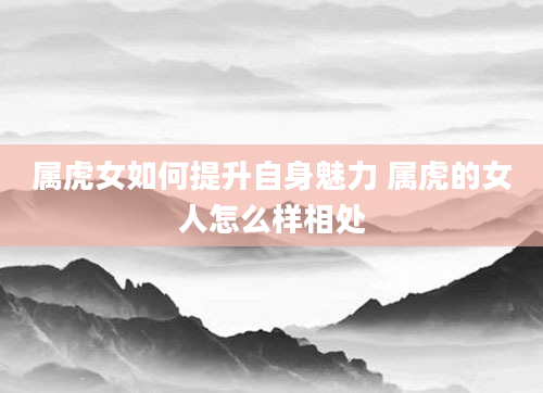 属虎女如何提升自身魅力 属虎的女人怎么样相处