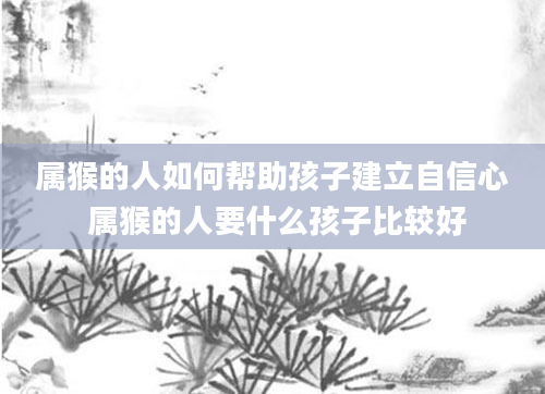 属猴的人如何帮助孩子建立自信心 属猴的人要什么孩子比较好