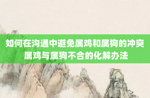 如何在沟通中避免属鸡和属狗的冲突 属鸡与属狗不合的化解办法
