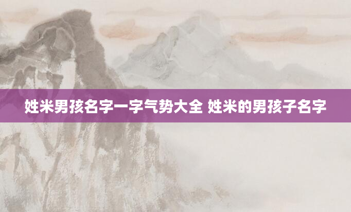 姓米男孩名字一字气势大全 姓米的男孩子名字
