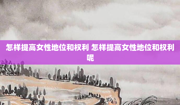 怎样提高女性地位和权利 怎样提高女性地位和权利呢