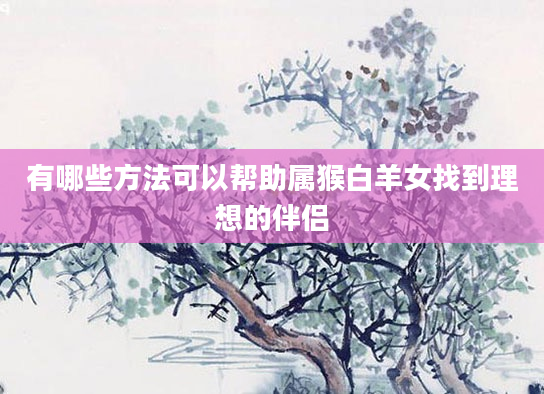 有哪些方法可以帮助属猴白羊女找到理想的伴侣