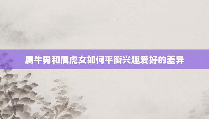 属牛男和属虎女如何平衡兴趣爱好的差异