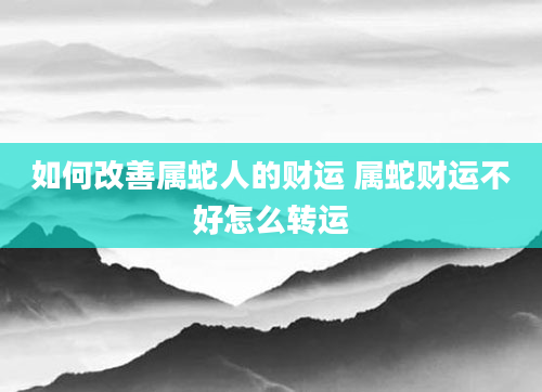 如何改善属蛇人的财运 属蛇财运不好怎么转运