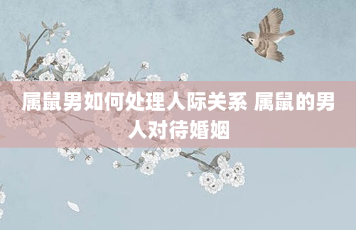 属鼠男如何处理人际关系 属鼠的男人对待婚姻