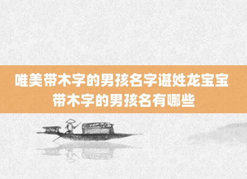 唯美带木字的男孩名字谌姓龙宝宝 带木字的男孩名有哪些