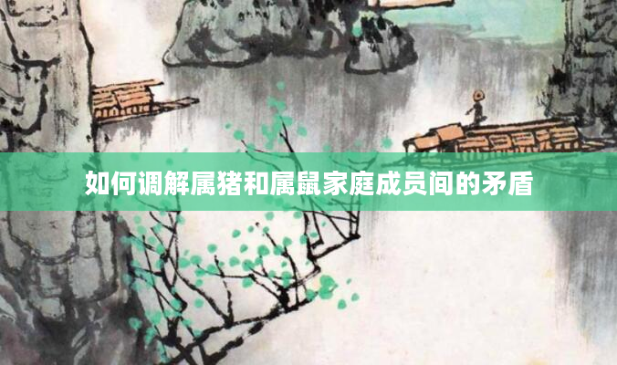如何调解属猪和属鼠家庭成员间的矛盾