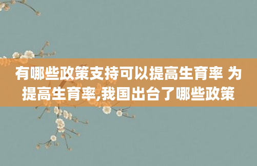 有哪些政策支持可以提高生育率 为提高生育率,我国出台了哪些政策