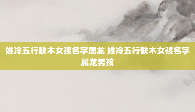 姓冷五行缺木女孩名字属龙 姓冷五行缺木女孩名字属龙男孩