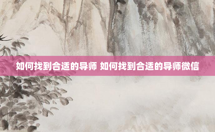 如何找到合适的导师 如何找到合适的导师微信