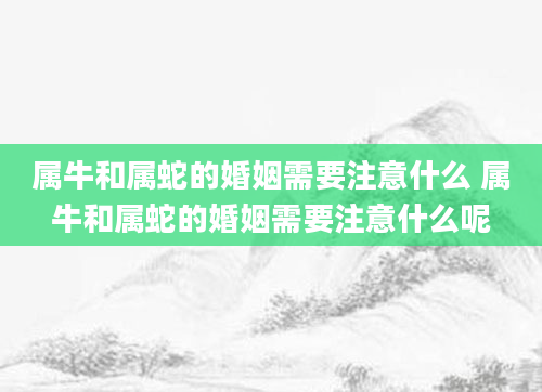 属牛和属蛇的婚姻需要注意什么 属牛和属蛇的婚姻需要注意什么呢