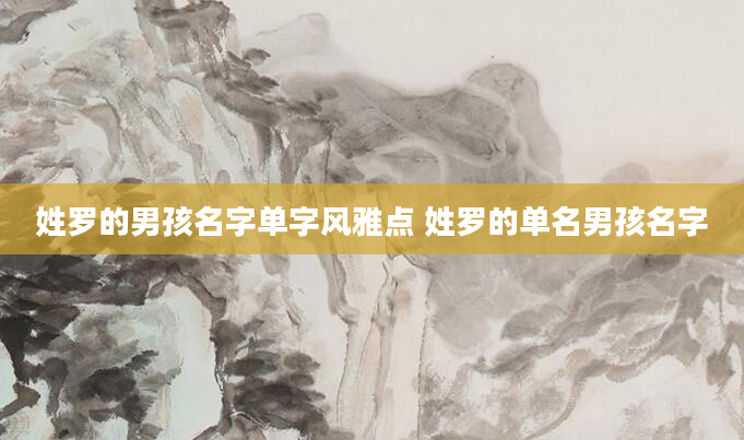 姓罗的男孩名字单字风雅点 姓罗的单名男孩名字