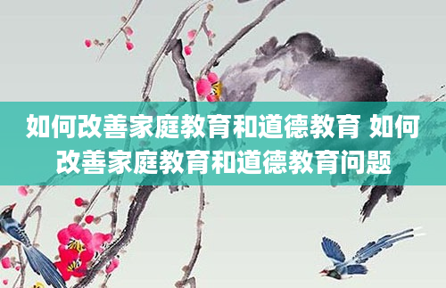 如何改善家庭教育和道德教育 如何改善家庭教育和道德教育问题